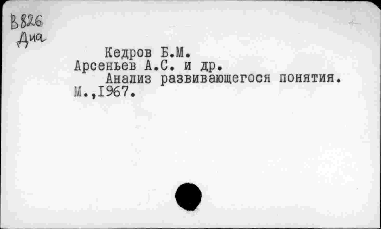 ﻿Кедров Б.М.
Арсеньев А.С. и др.
Анализ развивающегося понятия.
М.,1967.